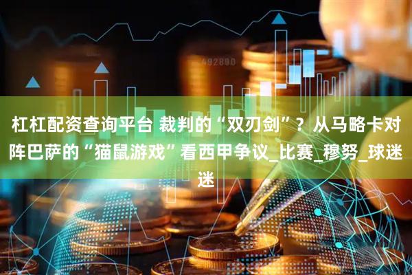 杠杠配资查询平台 裁判的“双刃剑”？从马略卡对阵巴萨的“猫鼠游戏”看西甲争议_比赛_穆努_球迷