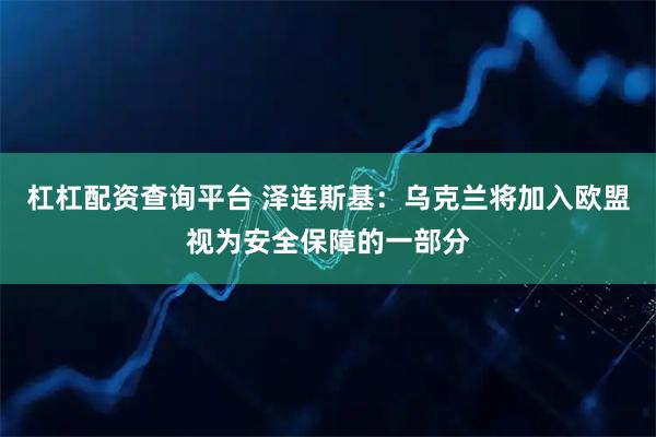 杠杠配资查询平台 泽连斯基：乌克兰将加入欧盟视为安全保障的一部分