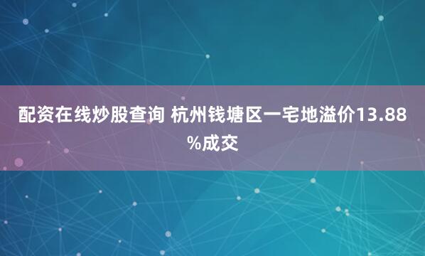 配资在线炒股查询 杭州钱塘区一宅地溢价13.88%成交