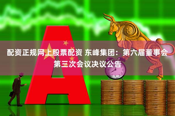 配资正规网上股票配资 东峰集团：第六届董事会第三次会议决议公告