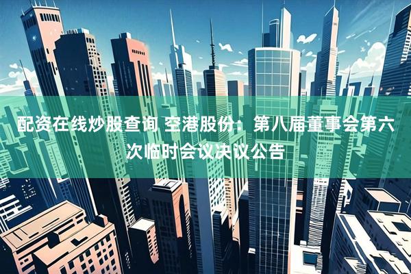 配资在线炒股查询 空港股份：第八届董事会第六次临时会议决议公告