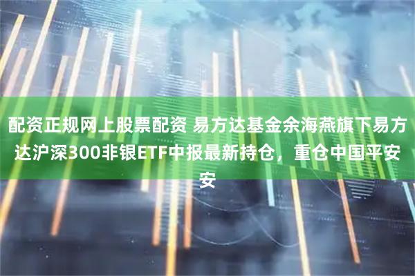 配资正规网上股票配资 易方达基金余海燕旗下易方达沪深300非银ETF中报最新持仓，重仓中国平安