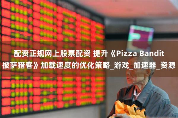 配资正规网上股票配资 提升《Pizza Bandit披萨猎客》加载速度的优化策略_游戏_加速器_资源