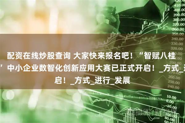 配资在线炒股查询 大家快来报名吧！“智赋八桂 玉联东盟” 中小企业数智化创新应用大赛已正式开启！_方式_进行_发展