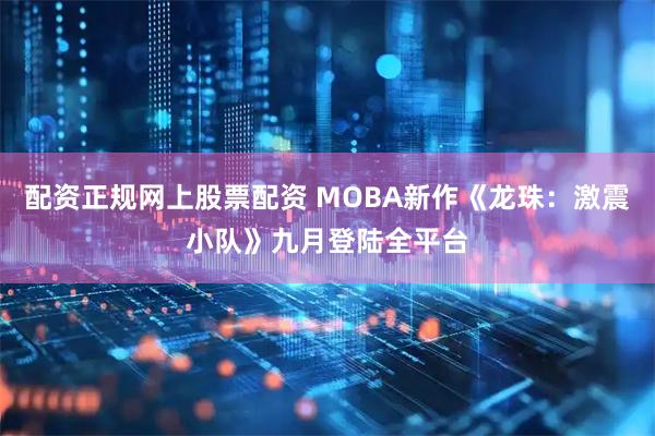 配资正规网上股票配资 MOBA新作《龙珠：激震小队》九月登陆全平台