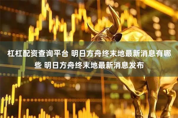 杠杠配资查询平台 明日方舟终末地最新消息有哪些 明日方舟终末地最新消息发布