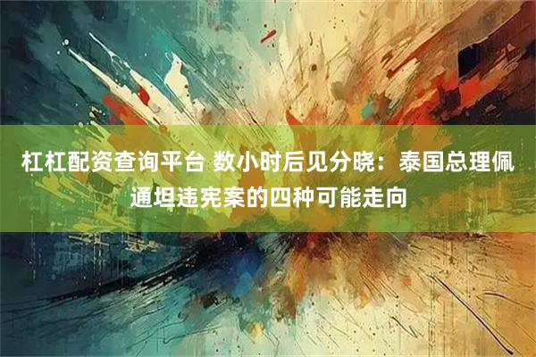 杠杠配资查询平台 数小时后见分晓：泰国总理佩通坦违宪案的四种可能走向