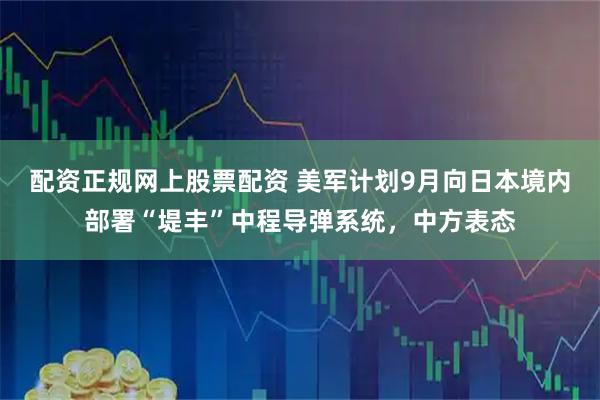 配资正规网上股票配资 美军计划9月向日本境内部署“堤丰”中程导弹系统，中方表态