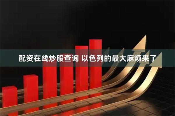 配资在线炒股查询 以色列的最大麻烦来了
