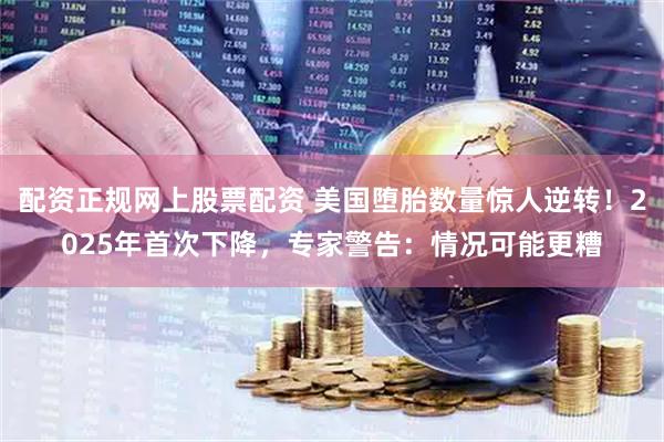 配资正规网上股票配资 美国堕胎数量惊人逆转！2025年首次下降，专家警告：情况可能更糟