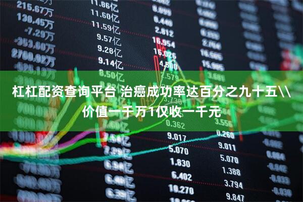 杠杠配资查询平台 治癌成功率达百分之九十五\价值一千万1仅收一千元