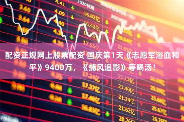 配资正规网上股票配资 国庆第1天《志愿军浴血和平》9400万，《捕风追影》等喝汤！