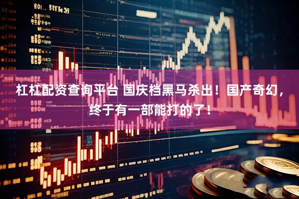 杠杠配资查询平台 国庆档黑马杀出！国产奇幻，终于有一部能打的了！