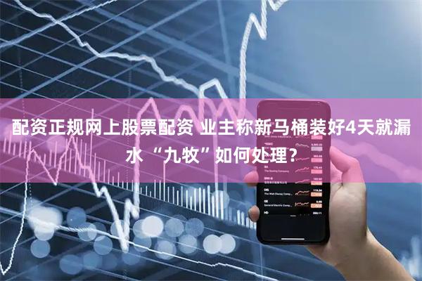 配资正规网上股票配资 业主称新马桶装好4天就漏水 “九牧”如何处理？