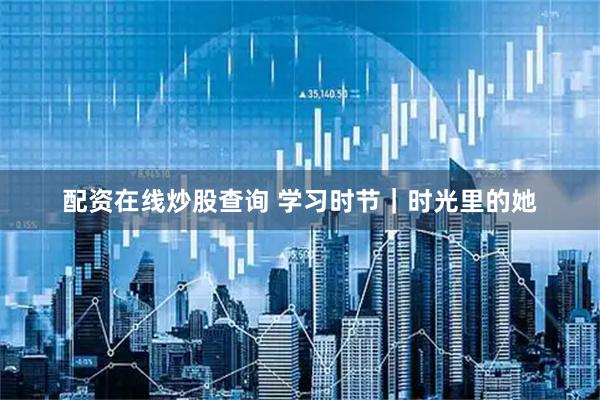 配资在线炒股查询 学习时节｜时光里的她