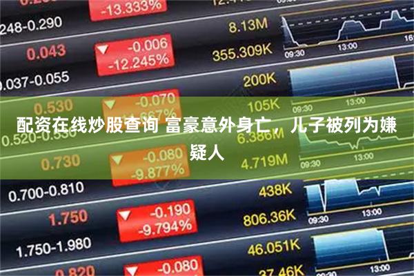 配资在线炒股查询 富豪意外身亡，儿子被列为嫌疑人