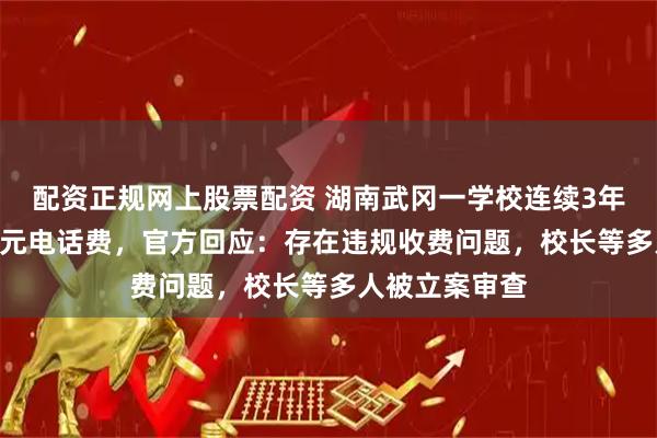 配资正规网上股票配资 湖南武冈一学校连续3年收取每人240元电话费，官方回应：存在违规收费问题，校长等多人被立案审查