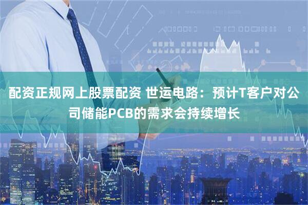 配资正规网上股票配资 世运电路：预计T客户对公司储能PCB的需求会持续增长