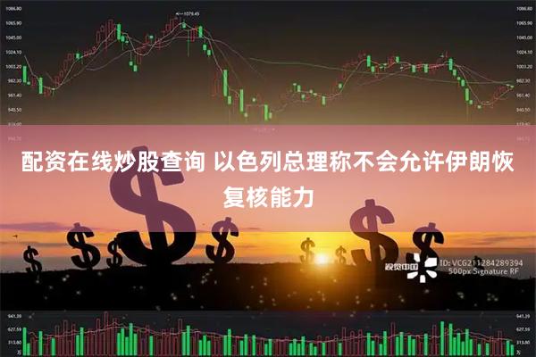 配资在线炒股查询 以色列总理称不会允许伊朗恢复核能力