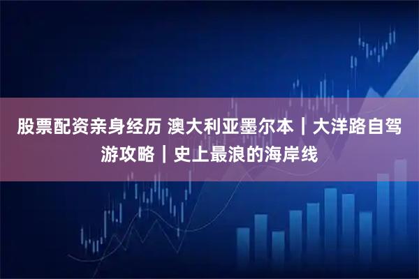 股票配资亲身经历 澳大利亚墨尔本|大洋路自驾游攻略|史上最浪的海岸线