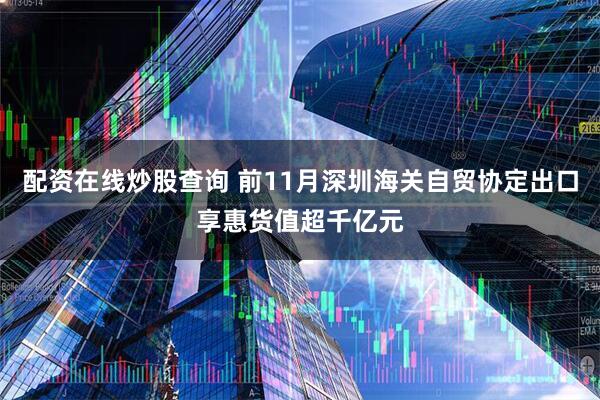 配资在线炒股查询 前11月深圳海关自贸协定出口享惠货值超千亿元