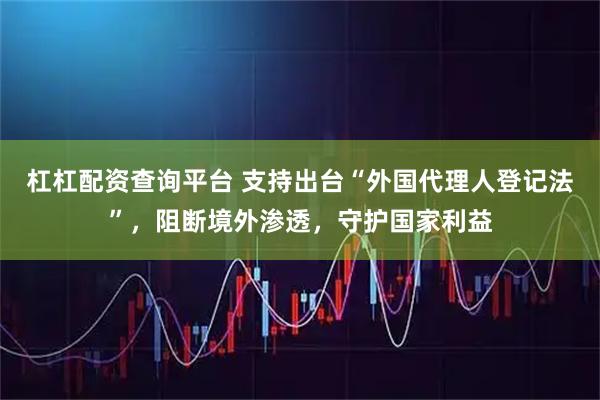 杠杠配资查询平台 支持出台“外国代理人登记法”,阻断境外渗透,守护国家利益