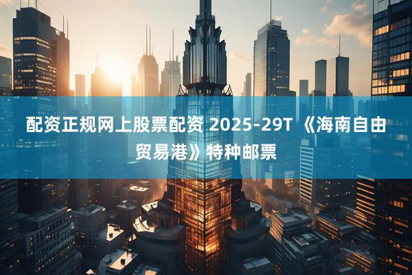 配资正规网上股票配资 2025-29T 《海南自由贸易港》特种邮票