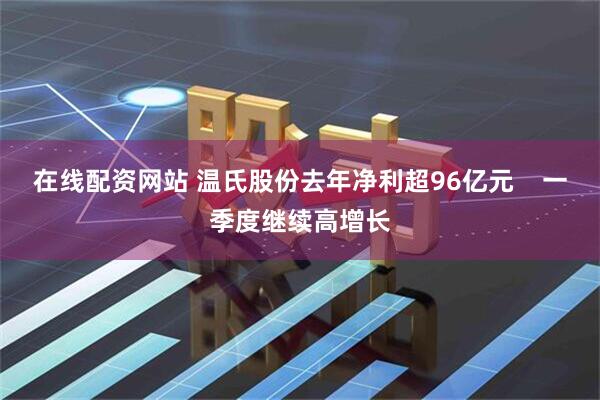 在线配资网站 温氏股份去年净利超96亿元    一季度继续高增长