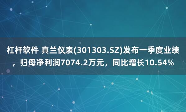 杠杆软件 真兰仪表(301303.SZ)发布一季度业绩，归母净利润7074.2万元，同比增长10.54%