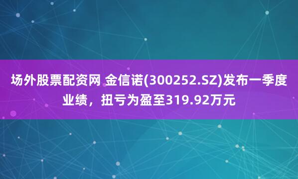 场外股票配资网 金信诺(300252.SZ)发布一季度业绩，扭亏为盈至319.92万元