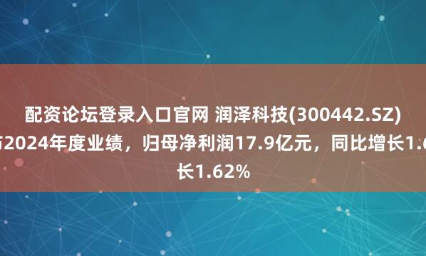 配资论坛登录入口官网 润泽科技(300442.SZ)发布2024年度业绩，归母净利润17.9亿元，同比增长1.62%