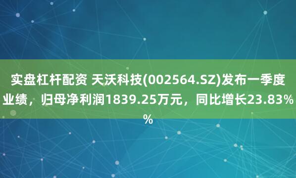 实盘杠杆配资 天沃科技(002564.SZ)发布一季度业绩，归母净利润1839.25万元，同比增长23.83%