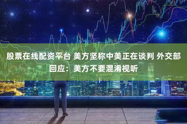 股票在线配资平台 美方坚称中美正在谈判 外交部回应：美方不要混淆视听