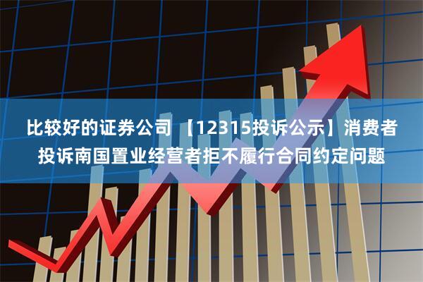 比较好的证券公司 【12315投诉公示】消费者投诉南国置业经营者拒不履行合同约定问题