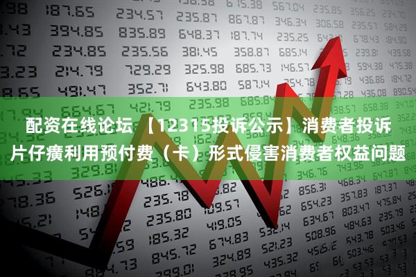 配资在线论坛 【12315投诉公示】消费者投诉片仔癀利用预付费（卡）形式侵害消费者权益问题