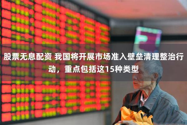 股票无息配资 我国将开展市场准入壁垒清理整治行动，重点包括这15种类型