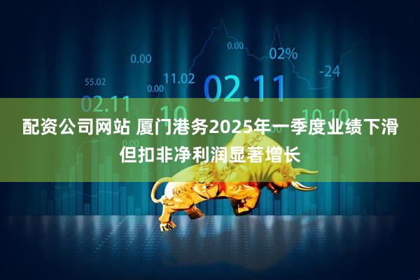 配资公司网站 厦门港务2025年一季度业绩下滑但扣非净利润显著增长