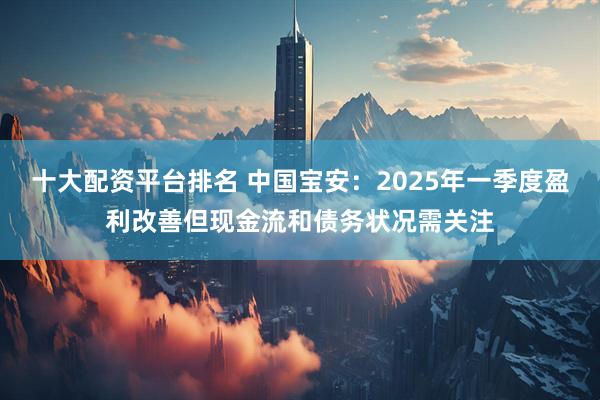 十大配资平台排名 中国宝安：2025年一季度盈利改善但现金流和债务状况需关注