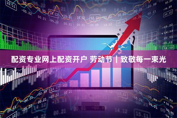 配资专业网上配资开户 劳动节｜致敬每一束光