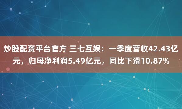 炒股配资平台官方 三七互娱：一季度营收42.43亿元，归母净利润5.49亿元，同比下滑10.87%