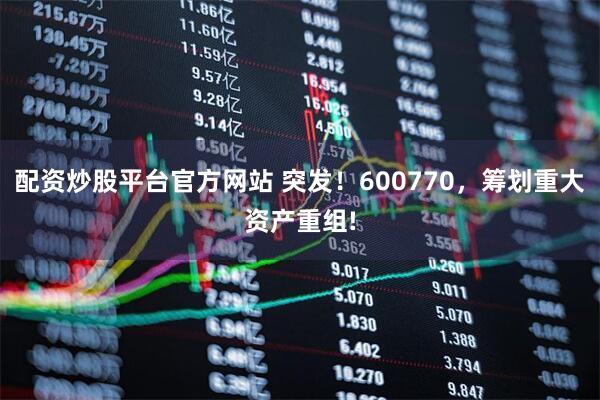 配资炒股平台官方网站 突发！600770，筹划重大资产重组!