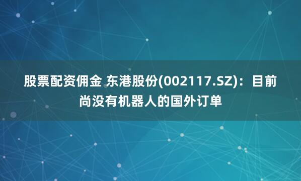 股票配资佣金 东港股份(002117.SZ)：目前尚没有机器人的国外订单