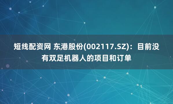 短线配资网 东港股份(002117.SZ)：目前没有双足机器人的项目和订单