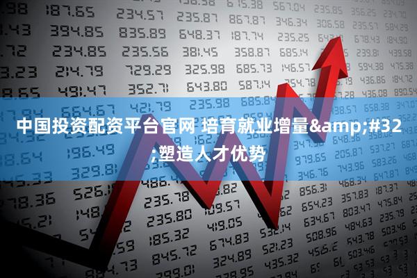 中国投资配资平台官网 培育就业增量&#32;塑造人才优势