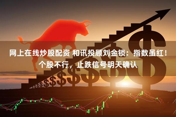 网上在线炒股配资 和讯投顾刘金锁：指数虽红！个股不行，止跌信号明天确认
