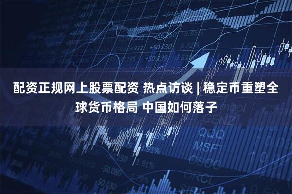 配资正规网上股票配资 热点访谈 | 稳定币重塑全球货币格局 中国如何落子