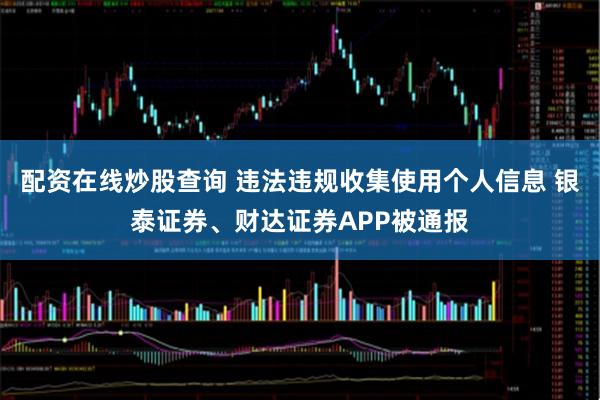配资在线炒股查询 违法违规收集使用个人信息 银泰证券、财达证券APP被通报