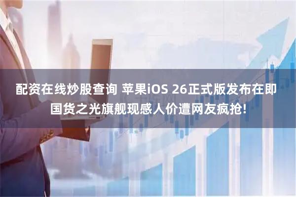 配资在线炒股查询 苹果iOS 26正式版发布在即 国货之光旗舰现感人价遭网友疯抢!