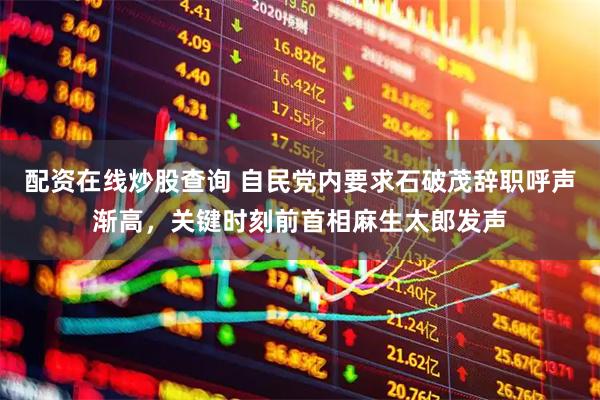 配资在线炒股查询 自民党内要求石破茂辞职呼声渐高，关键时刻前首相麻生太郎发声