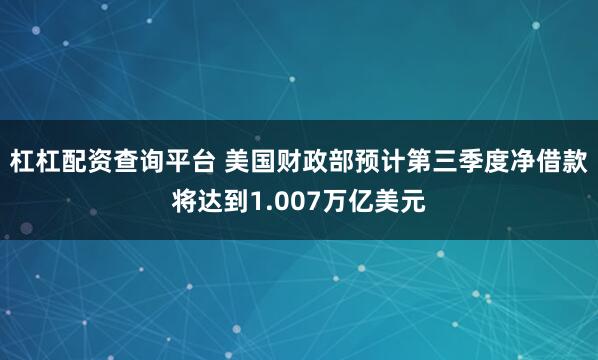 杠杠配资查询平台 美国财政部预计第三季度净借款将达到1.007万亿美元